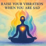 How to Raise Your Vibration When You Are Sad?